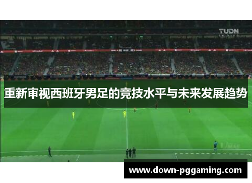 重新审视西班牙男足的竞技水平与未来发展趋势