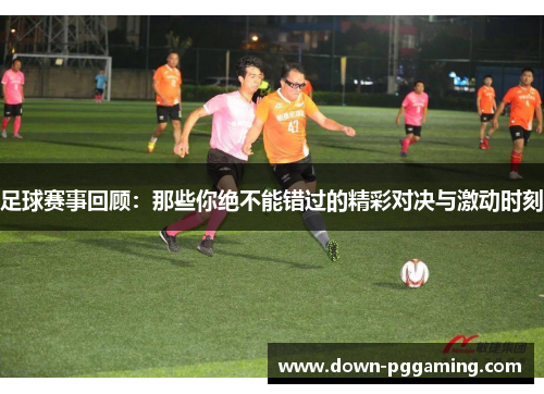 足球赛事回顾：那些你绝不能错过的精彩对决与激动时刻