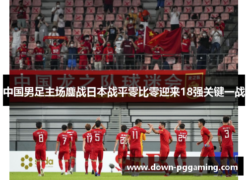 中国男足主场鏖战日本战平零比零迎来18强关键一战